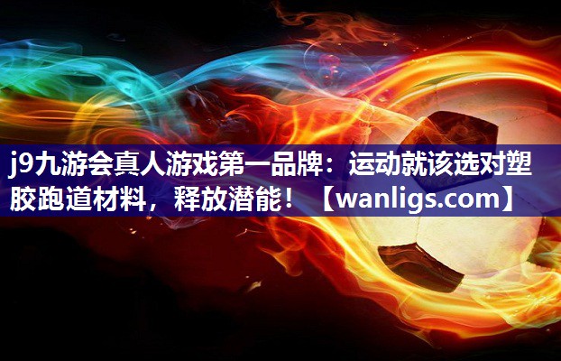 j9九游会真人游戏第一品牌：运动就该选对塑胶跑道材料，释放潜能！