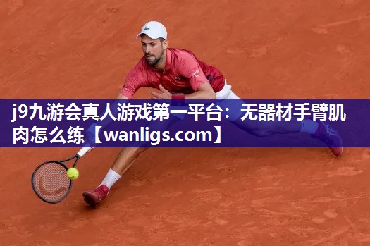 j9九游会真人游戏第一平台：无器材手臂肌肉怎么练