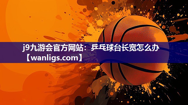 j9九游会官方网站：乒乓球台长宽怎么办