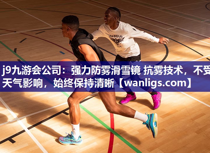 j9九游会公司：强力防雾滑雪镜 抗雾技术，不受天气影响，始终保持清晰