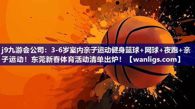 j9九游会公司：3-6岁室内亲子运动健身篮球+网球+夜跑+亲子运动！东莞新春体育活动清单出炉！
