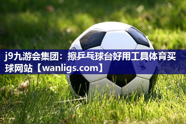 j9九游会集团：擦乒乓球台好用工具体育买球网站