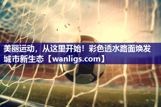 美丽运动，从这里开始！彩色透水路面焕发城市新生态