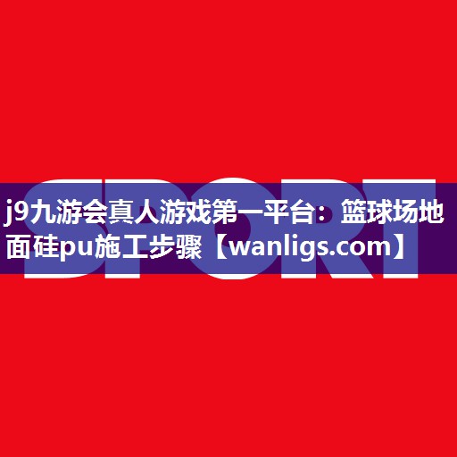 j9九游会真人游戏第一平台：篮球场地面硅pu施工步骤