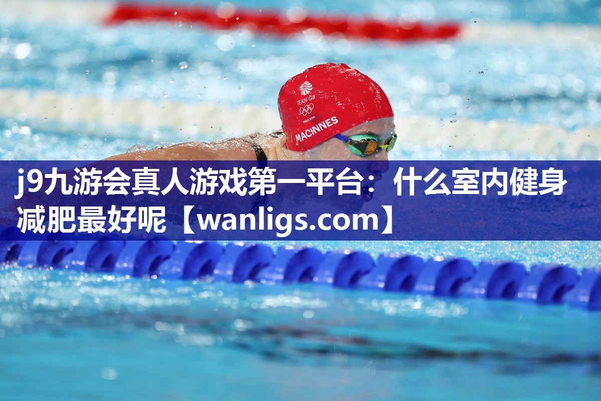 j9九游会真人游戏第一平台：什么室内健身减肥最好呢