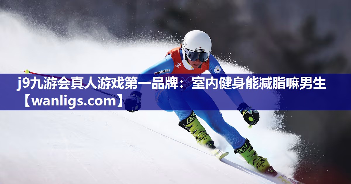 j9九游会真人游戏第一品牌：室内健身能减脂嘛男生