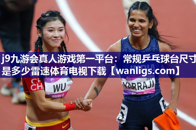 j9九游会真人游戏第一平台：常规乒乓球台尺寸是多少雷速体育电视下载