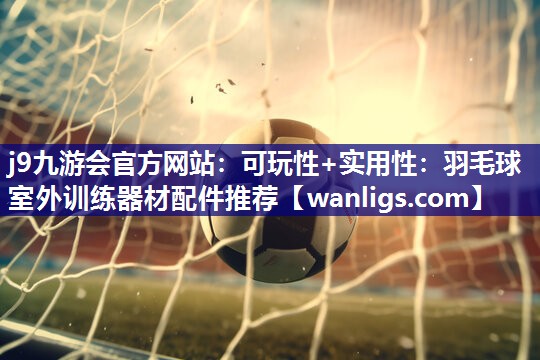 可玩性+实用性：羽毛球室外训练器材配件推荐