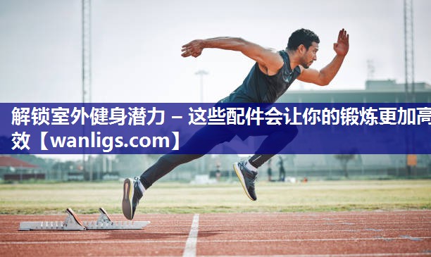 解锁室外健身潜力 – 这些配件会让你的锻炼更加高效