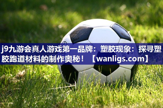 塑胶现象：探寻塑胶跑道材料的制作奥秘！
