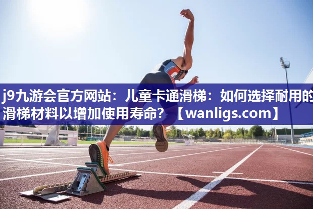 儿童卡通滑梯：如何选择耐用的滑梯材料以增加使用寿命？