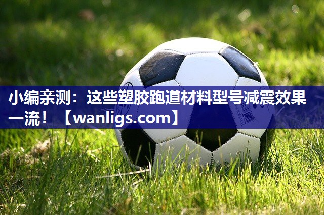 小编亲测：这些塑胶跑道材料型号减震效果一流！