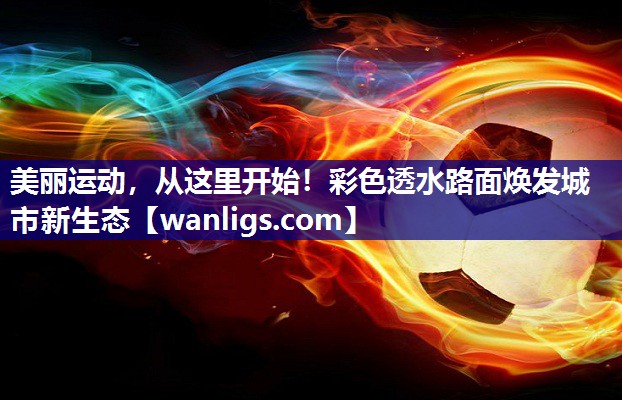 美丽运动，从这里开始！彩色透水路面焕发城市新生态