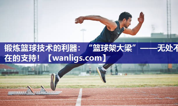 锻炼篮球技术的利器：“篮球架大梁”——无处不在的支持！