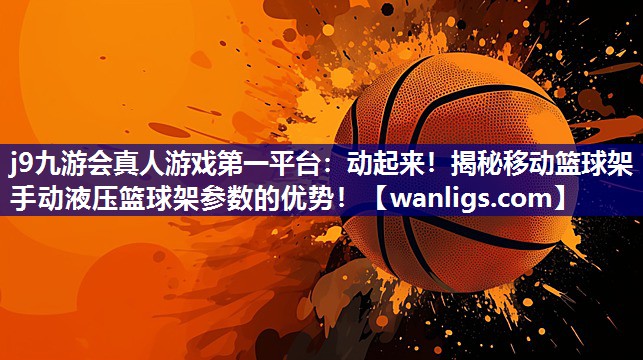 动起来！揭秘移动篮球架手动液压篮球架参数的优势！