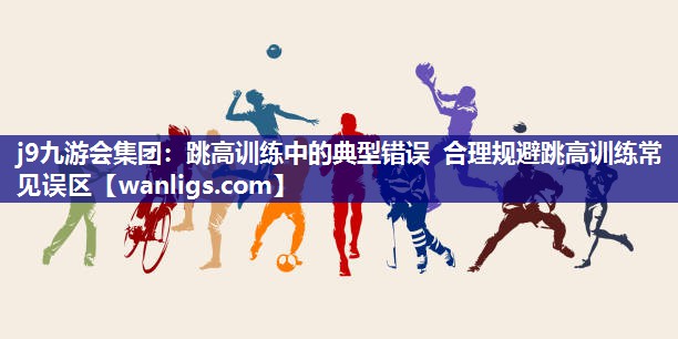 跳高训练中的典型错误 合理规避跳高训练常见误区